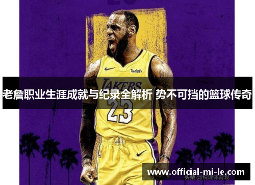 老詹职业生涯成就与纪录全解析 势不可挡的篮球传奇 老詹职业生涯成就与纪录全解析 势不可挡的篮球传奇