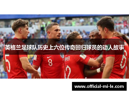 英格兰足球队历史上六位传奇回归球员的动人故事 英格兰足球队历史上六位传奇回归球员的动人故事