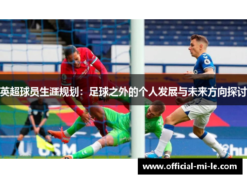 英超球员生涯规划:足球之外的个人发展与未来方向探讨 英超球员生涯规划:足球之外的个人发展与未来方向探讨