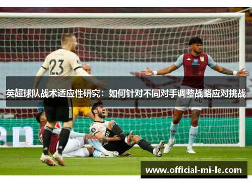 英超球队战术适应性研究:如何针对不同对手调整战略应对挑战 英超球队战术适应性研究:如何针对不同对手调整战略应对挑战