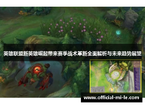 英雄联盟新英雄崛起带来赛季战术革新全面解析与未来趋势展望