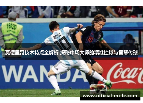 莫德里奇技术特点全解析 探秘中场大师的精准控球与智慧传球