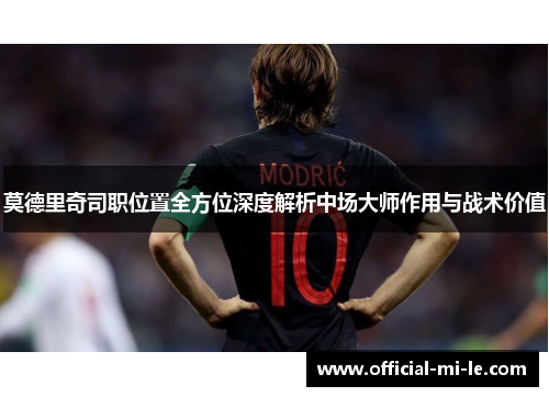 莫德里奇司职位置全方位深度解析中场大师作用与战术价值