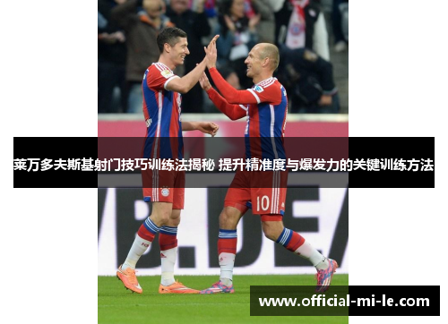 莱万多夫斯基射门技巧训练法揭秘 提升精准度与爆发力的关键训练方法