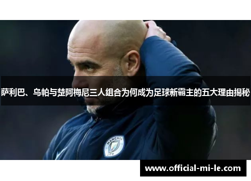 萨利巴、乌帕与楚阿梅尼三人组合为何成为足球新霸主的五大理由揭秘