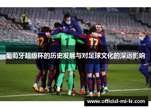 葡萄牙超级杯的历史发展与对足球文化的深远影响