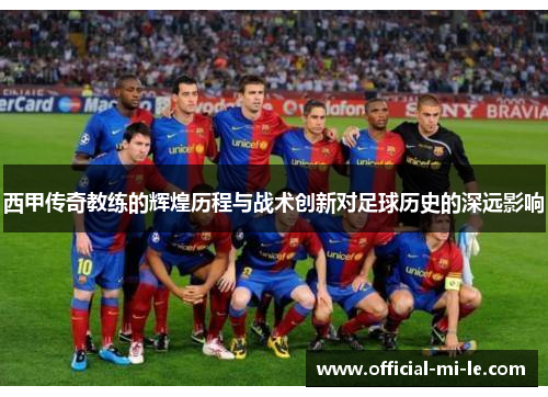 西甲传奇教练的辉煌历程与战术创新对足球历史的深远影响 西甲传奇教练的辉煌历程与战术创新对足球历史的深远影响