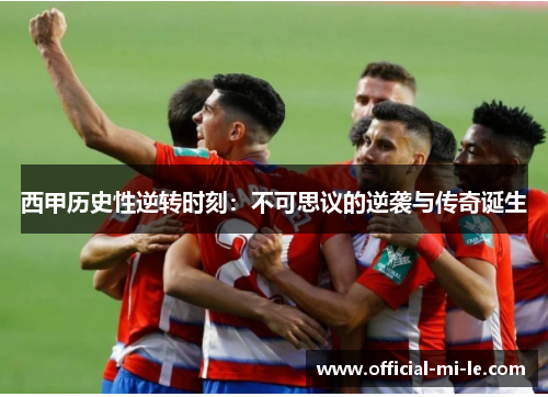 西甲历史性逆转时刻:不可思议的逆袭与传奇诞生 西甲历史性逆转时刻:不可思议的逆袭与传奇诞生
