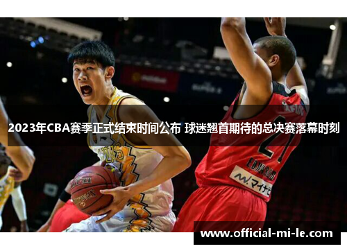 2023年CBA赛季正式结束时间公布 球迷翘首期待的总决赛落幕时刻 2023年CBA赛季正式结束时间公布 球迷翘首期待的总决赛落幕时刻