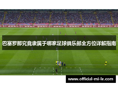 巴塞罗那究竟隶属于哪家足球俱乐部全方位详解指南 巴塞罗那究竟隶属于哪家足球俱乐部全方位详解指南