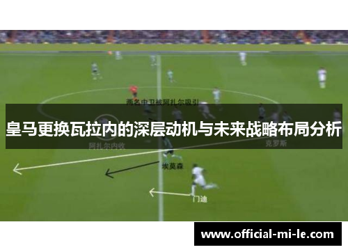 皇马更换瓦拉内的深层动机与未来战略布局分析