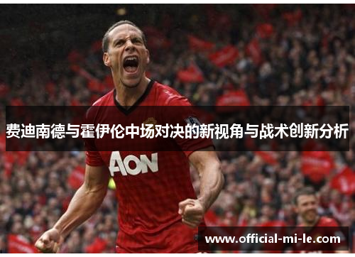 费迪南德与霍伊伦中场对决的新视角与战术创新分析 费迪南德与霍伊伦中场对决的新视角与战术创新分析