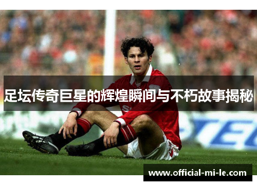 足坛传奇巨星的辉煌瞬间与不朽故事揭秘