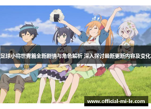 足球小将世青篇全新剧情与角色解析 深入探讨最新更新内容及变化