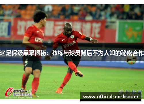 辽足保级黑幕揭秘：教练与球员背后不为人知的秘密合作