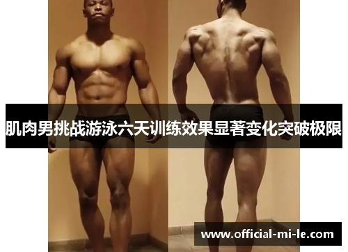 肌肉男挑战游泳六天训练效果显著变化突破极限