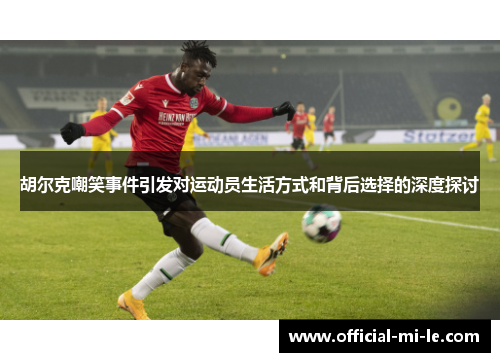 胡尔克嘲笑事件引发对运动员生活方式和背后选择的深度探讨