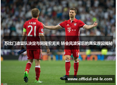 苏比门迪留队决定与阿隆索无关 转会风波背后的真实原因揭秘