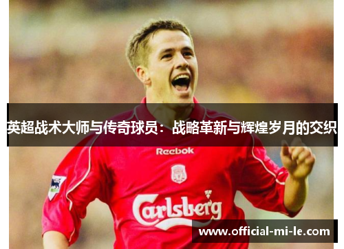 英超战术大师与传奇球员：战略革新与辉煌岁月的交织