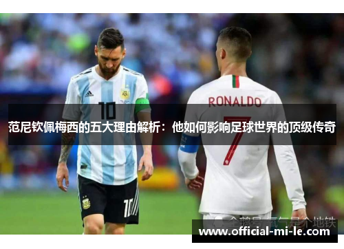 范尼钦佩梅西的五大理由解析：他如何影响足球世界的顶级传奇