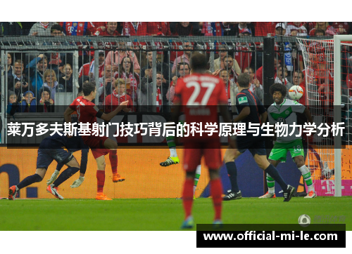 莱万多夫斯基射门技巧背后的科学原理与生物力学分析
