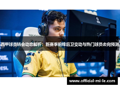 西甲球员转会动态解析：新赛季前锋后卫变动与热门球员去向预测