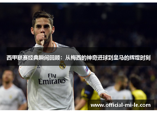 西甲联赛经典瞬间回顾：从梅西的神奇进球到皇马的辉煌时刻