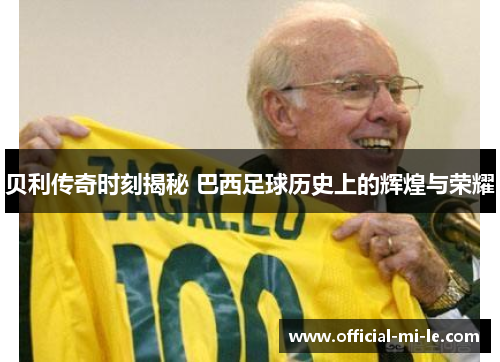 贝利传奇时刻揭秘 巴西足球历史上的辉煌与荣耀 贝利传奇时刻揭秘 巴西足球历史上的辉煌与荣耀