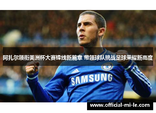 阿扎尔领衔美洲杯大赛锋线新篇章 带领球队挑战足球荣耀新高度