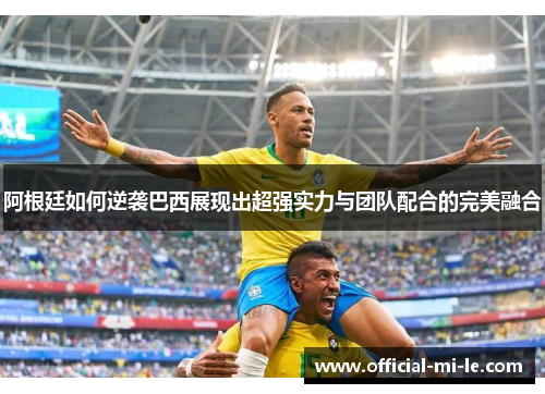 阿根廷如何逆袭巴西展现出超强实力与团队配合的完美融合 阿根廷如何逆袭巴西展现出超强实力与团队配合的完美融合