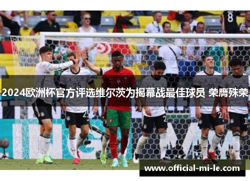 2024欧洲杯官方评选维尔茨为揭幕战最佳球员 荣膺殊荣 2024欧洲杯官方评选维尔茨为揭幕战最佳球员 荣膺殊荣