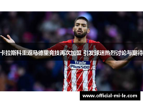 卡拉斯科重返马德里竞技再次加盟 引发球迷热烈讨论与期待