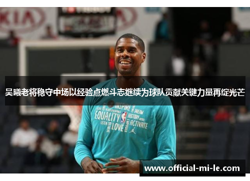 吴曦老将稳守中场以经验点燃斗志继续为球队贡献关键力量再绽光芒