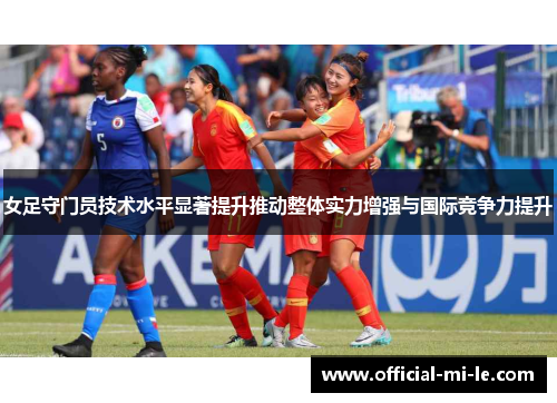 女足守门员技术水平显著提升推动整体实力增强与国际竞争力提升 女足守门员技术水平显著提升推动整体实力增强与国际竞争力提升