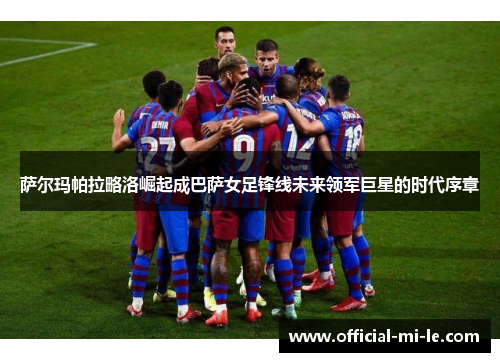 萨尔玛帕拉略洛崛起成巴萨女足锋线未来领军巨星的时代序章