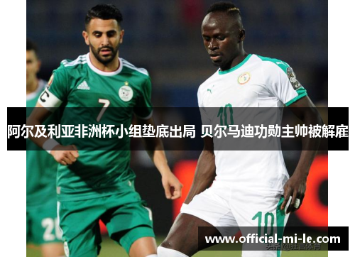 阿尔及利亚非洲杯小组垫底出局 贝尔马迪功勋主帅被解雇