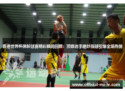 香港世界杯保龄球赛精彩瞬间回顾：顶级选手绝妙投球引爆全场热情