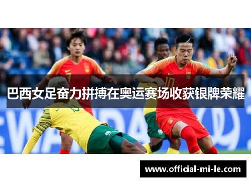 巴西女足奋力拼搏在奥运赛场收获银牌荣耀 巴西女足奋力拼搏在奥运赛场收获银牌荣耀