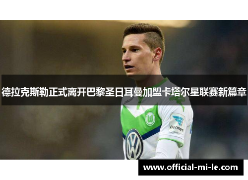 德拉克斯勒正式离开巴黎圣日耳曼加盟卡塔尔星联赛新篇章