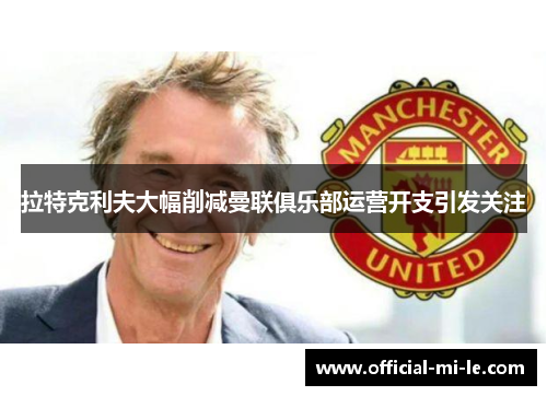 拉特克利夫大幅削减曼联俱乐部运营开支引发关注 拉特克利夫大幅削减曼联俱乐部运营开支引发关注