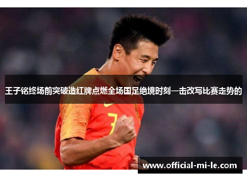 王子铭终场前突破造红牌点燃全场国足绝境时刻一击改写比赛走势的 王子铭终场前突破造红牌点燃全场国足绝境时刻一击改写比赛走势的