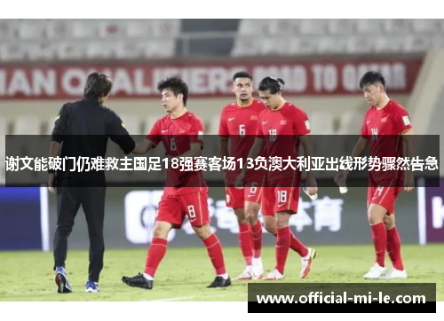 谢文能破门仍难救主国足18强赛客场13负澳大利亚出线形势骤然告急