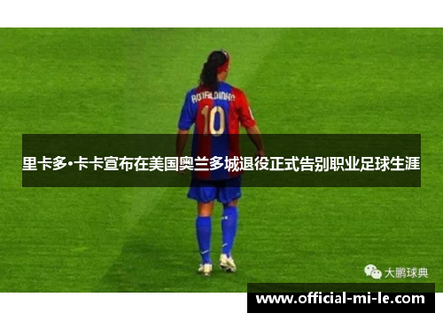 里卡多·卡卡宣布在美国奥兰多城退役正式告别职业足球生涯