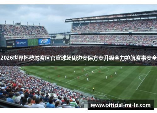 2026世界杯费城赛区官宣球场周边安保方案升级全力护航赛事安全