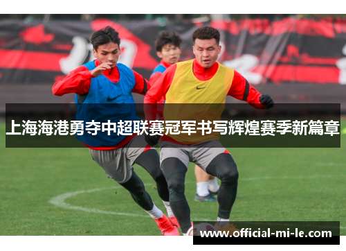 上海海港勇夺中超联赛冠军书写辉煌赛季新篇章