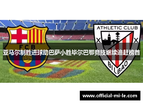 亚马尔制胜进球助巴萨小胜毕尔巴鄂竞技继续追赶榜首