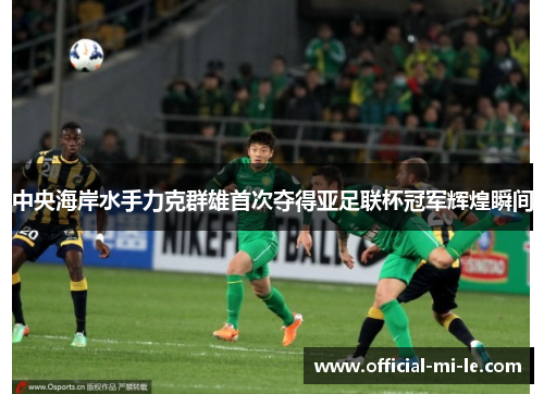 中央海岸水手力克群雄首次夺得亚足联杯冠军辉煌瞬间