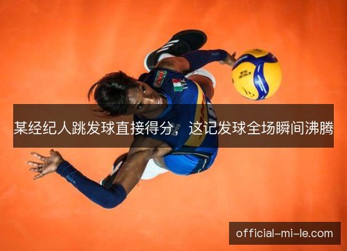 某经纪人跳发球直接得分，这记发球全场瞬间沸腾